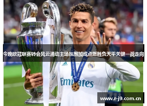 今晚欧冠联赛转会风云涌动主场氛围加成点燃胜负天平关键一战走向